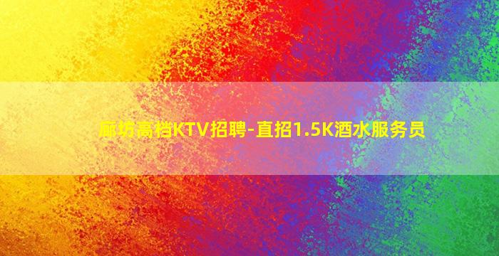 廊坊高档KTV招聘-直招1.5K酒水服务员